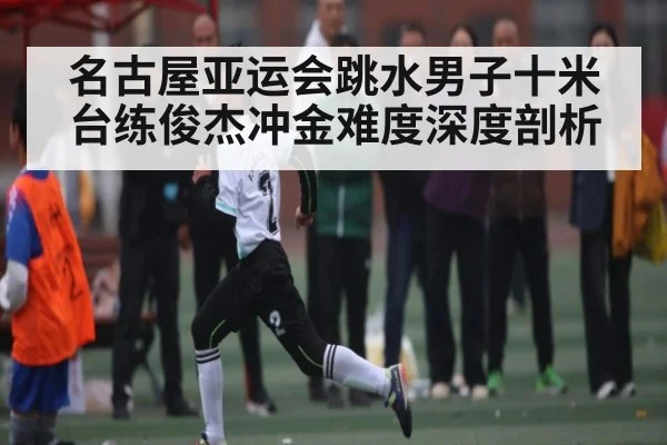 名古屋亚运会跳水男子十米台练俊杰冲金难度深度剖析