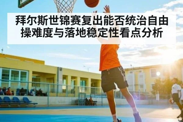 拜尔斯世锦赛复出能否统治自由操难度与落地稳定性看点分析