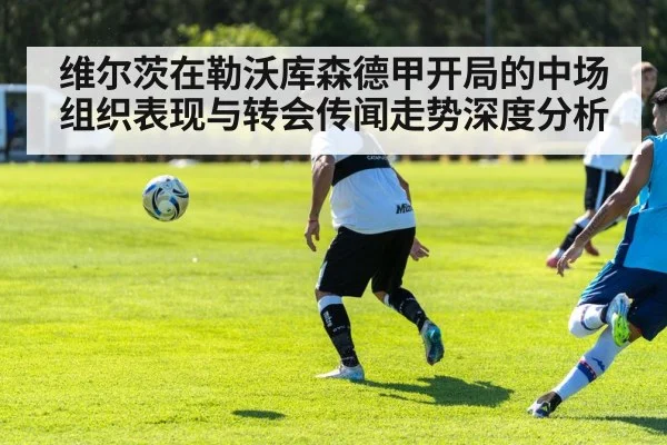 维尔茨在勒沃库森德甲开局的中场组织表现与转会传闻走势深度分析